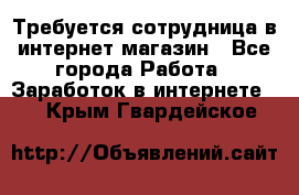 Требуется сотрудница в интернет-магазин - Все города Работа » Заработок в интернете   . Крым,Гвардейское